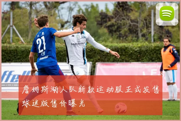 詹姆斯湖人队新款运动服正式发售球迷版售价曝光