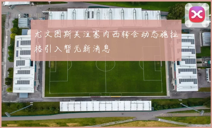 尤文图斯关注塞内西转会动态施拉格引入暂无新消息