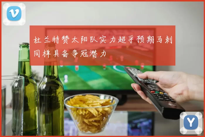 杜兰特赞太阳队实力超乎预期马刺同样具备争冠潜力