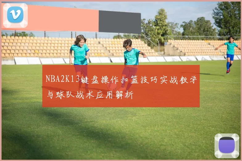 NBA2K13键盘操作扣篮技巧实战教学与球队战术应用解析