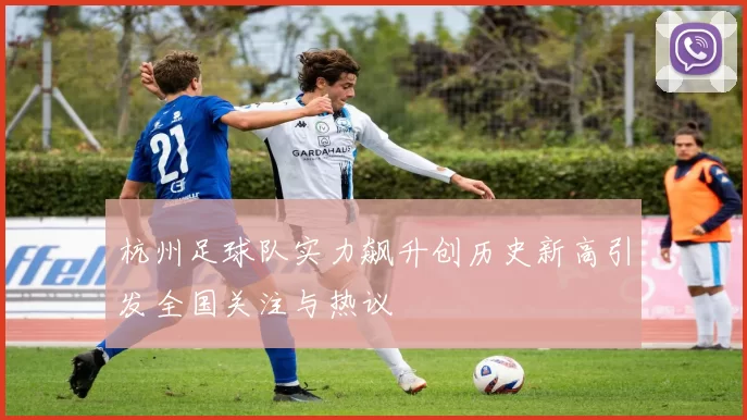 杭州足球队实力飙升创历史新高引发全国关注与热议