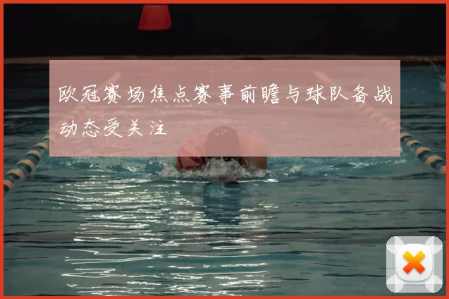 欧冠赛场焦点赛事前瞻与球队备战动态受关注