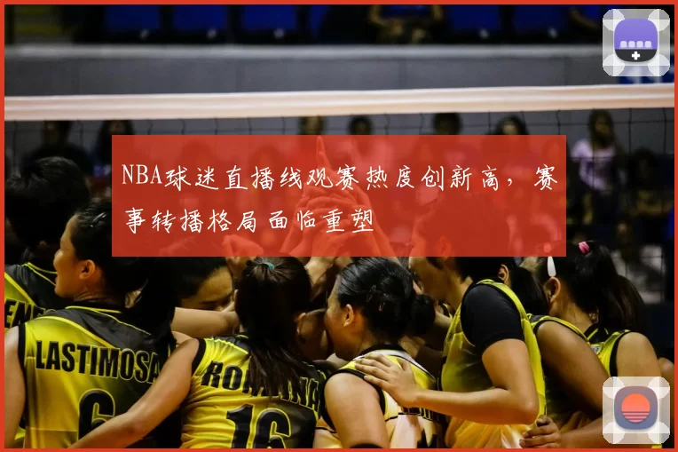 NBA球迷直播线观赛热度创新高，赛事转播格局面临重塑
