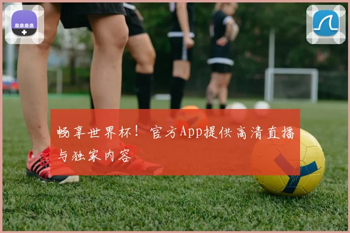 畅享世界杯!官方App提供高清直播与独家内容