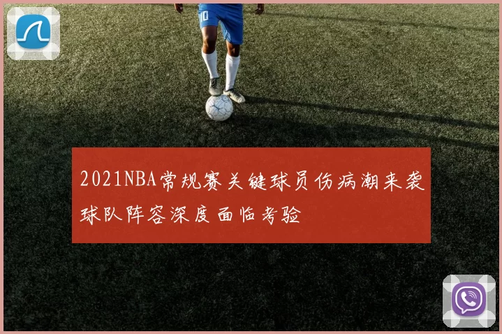 2021NBA常规赛关键球员伤病潮来袭球队阵容深度面临考验