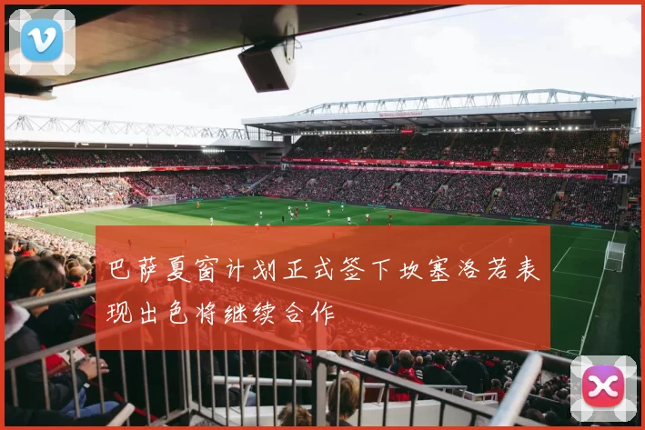 巴萨夏窗计划正式签下坎塞洛若表现出色将继续合作