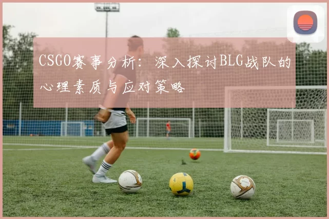 CSGO赛事分析:深入探讨BLG战队的心理素质与应对策略