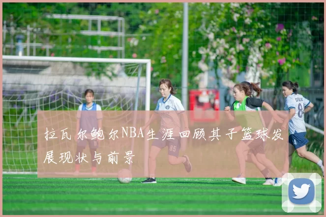 拉瓦尔鲍尔NBA生涯回顾其子篮球发展现状与前景