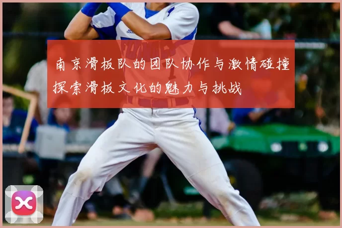 南京滑板队的团队协作与激情碰撞探索滑板文化的魅力与挑战