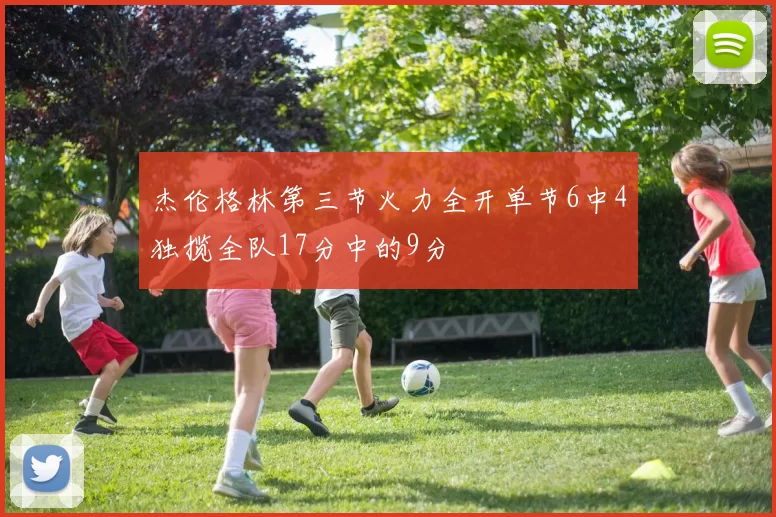 杰伦格林第三节火力全开单节6中4独揽全队17分中的9分