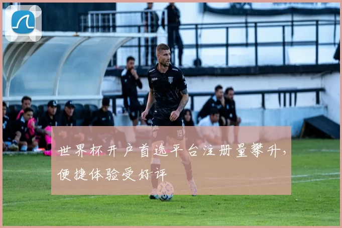 世界杯开户首选平台注册量攀升,便捷体验受好评
