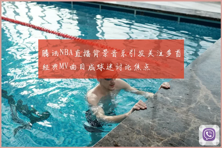 腾讯NBA直播背景音乐引发关注多首经典MV曲目成球迷讨论焦点