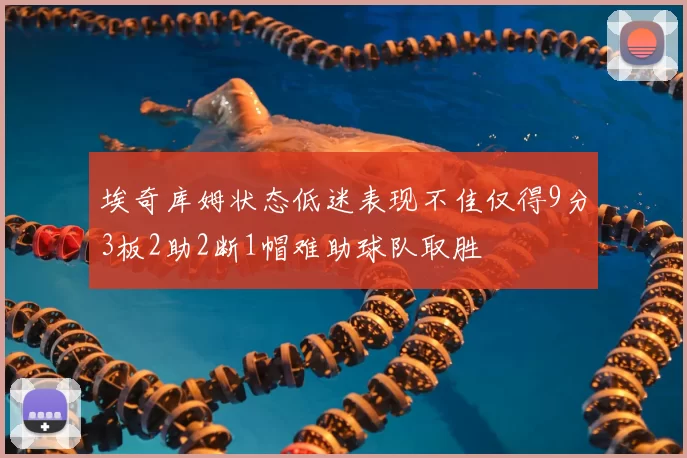 埃奇库姆状态低迷表现不佳仅得9分3板2助2断1帽难助球队取胜