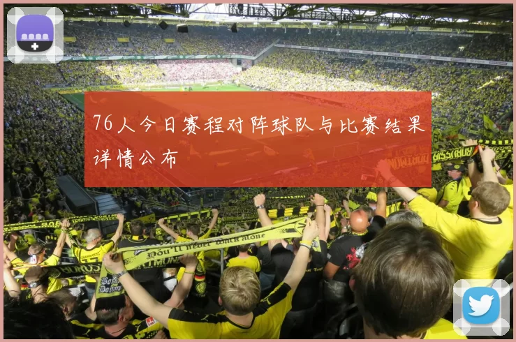 76人今日赛程对阵球队与比赛结果详情公布