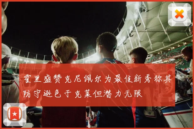 霍里盛赞克尼佩尔为最佳新秀称其防守逊色于克莱但潜力无限