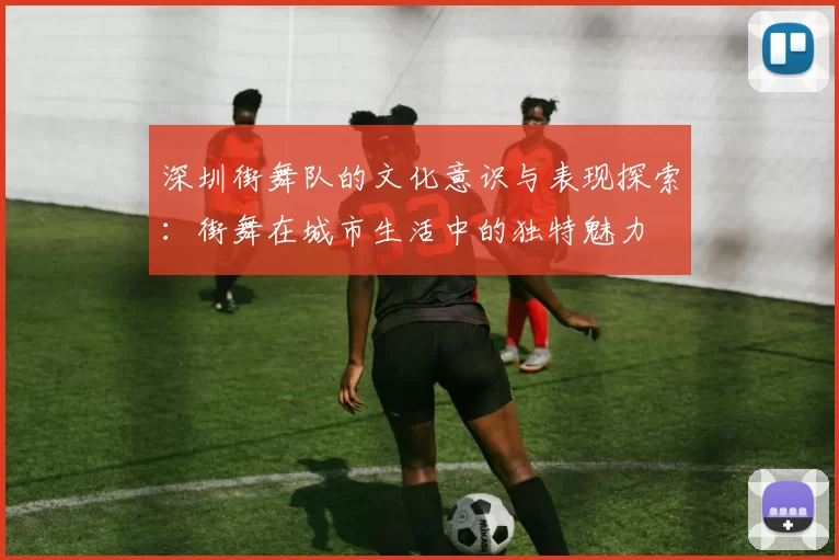 深圳街舞队的文化意识与表现探索：街舞在城市生活中的独特魅力