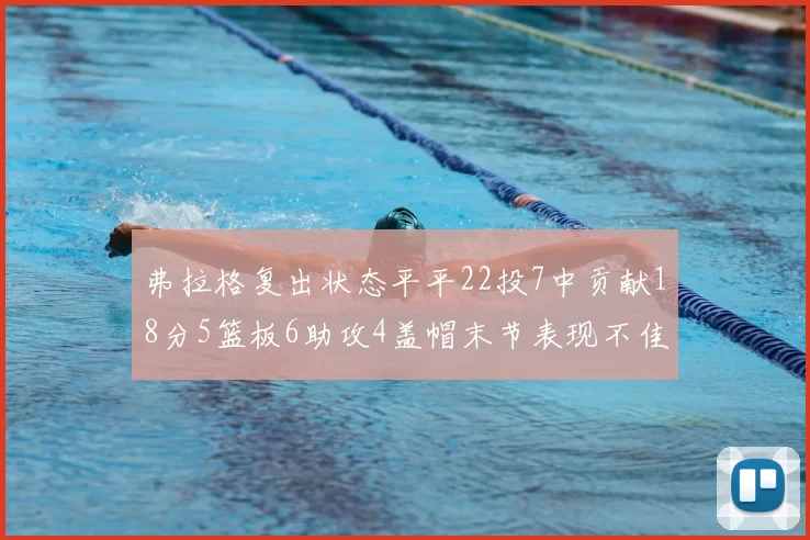 弗拉格复出状态平平22投7中贡献18分5篮板6助攻4盖帽末节表现不佳