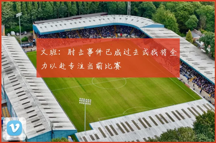 文班：肘击事件已成过去式我将全力以赴专注当前比赛