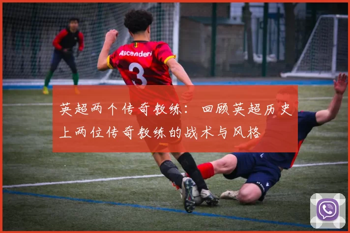 英超两个传奇教练：回顾英超历史上两位传奇教练的战术与风格