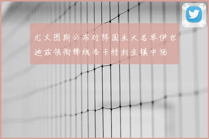 尤文图斯公布对阵国米大名单伊尔迪兹领衔锋线洛卡特利坐镇中场