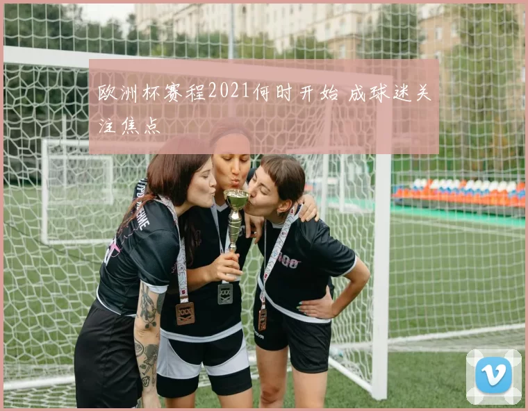 欧洲杯赛程2021何时开始 成球迷关注焦点