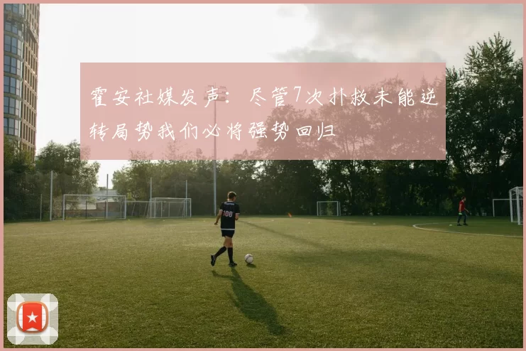 霍安社媒发声：尽管7次扑救未能逆转局势我们必将强势回归