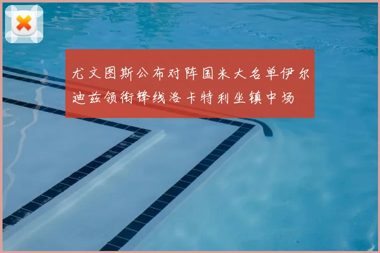 尤文图斯公布对阵国米大名单伊尔迪兹领衔锋线洛卡特利坐镇中场