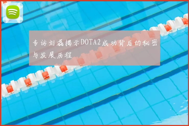 专访刘磊揭示DOTA2成功背后的秘密与发展历程