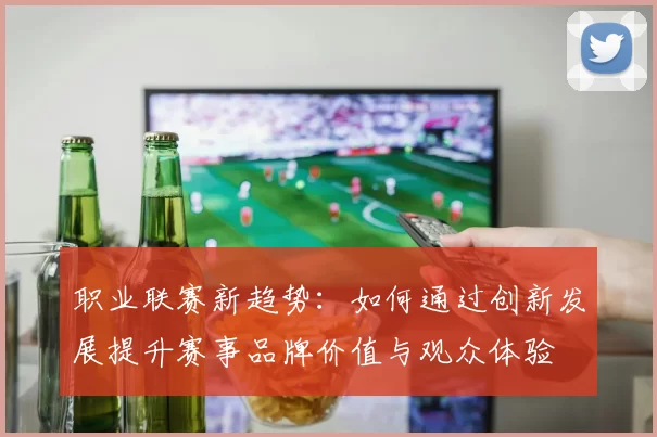 职业联赛新趋势：如何通过创新发展提升赛事品牌价值与观众体验