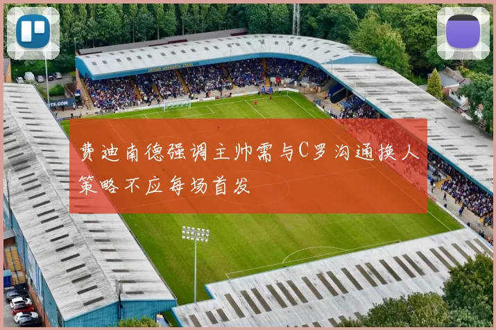 费迪南德强调主帅需与C罗沟通换人策略不应每场首发