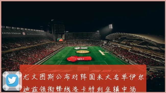 尤文图斯公布对阵国米大名单伊尔迪兹领衔锋线洛卡特利坐镇中场