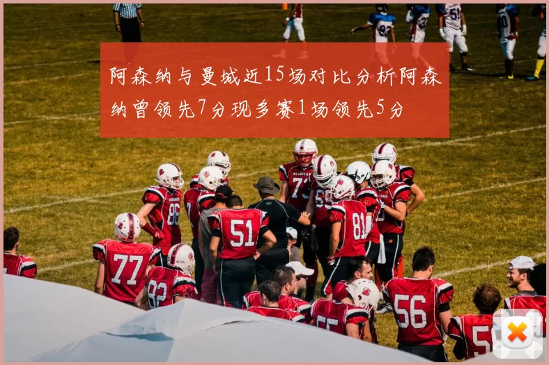 阿森纳与曼城近15场对比分析阿森纳曾领先7分现多赛1场领先5分