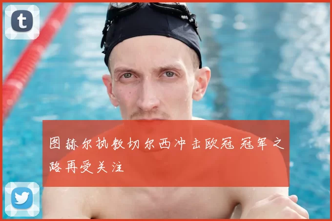 图赫尔执教切尔西冲击欧冠 冠军之路再受关注