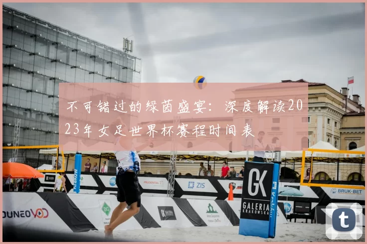 不可错过的绿茵盛宴:深度解读2023年女足世界杯赛程时间表