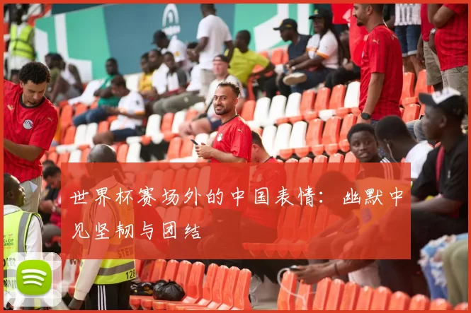 世界杯赛场外的中国表情：幽默中见坚韧与团结