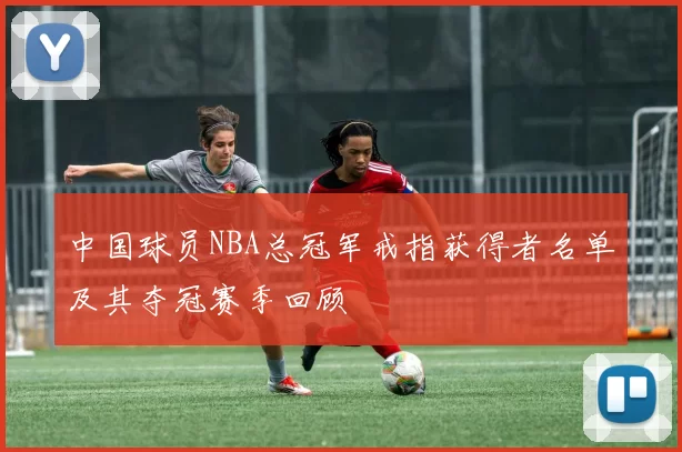中国球员NBA总冠军戒指获得者名单及其夺冠赛季回顾