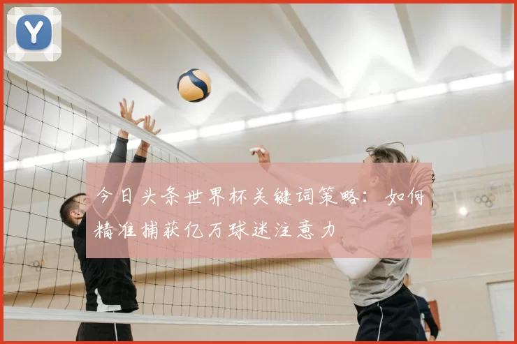 今日头条世界杯关键词策略：如何精准捕获亿万球迷注意力
