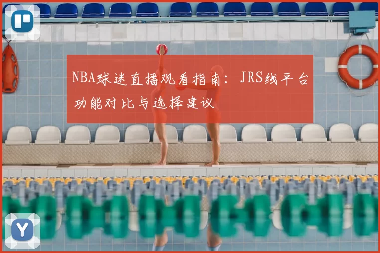 NBA球迷直播观看指南：JRS线平台功能对比与选择建议