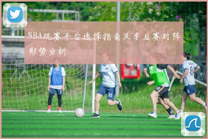 NBA观赛平台选择指南及季后赛对阵形势分析
