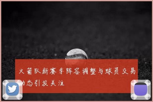 火箭队新赛季阵容调整与球员交易动态引发关注
