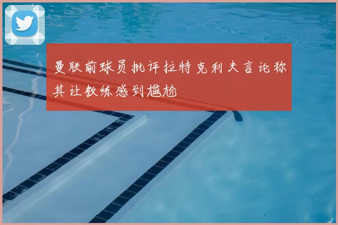 曼联前球员批评拉特克利夫言论称其让教练感到尴尬
