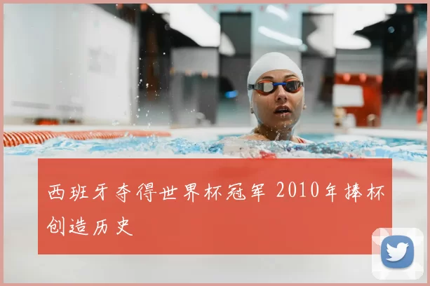 西班牙夺得世界杯冠军 2010年捧杯创造历史