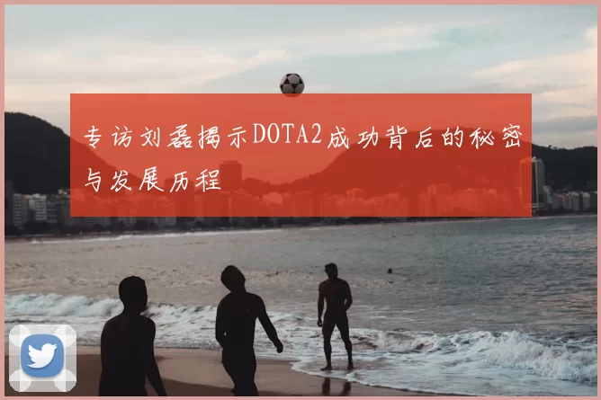 专访刘磊揭示DOTA2成功背后的秘密与发展历程