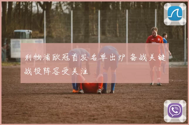 利物浦欧冠首发名单出炉 备战关键战役阵容受关注