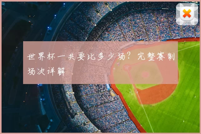 世界杯一共要比多少场？完整赛制场次详解