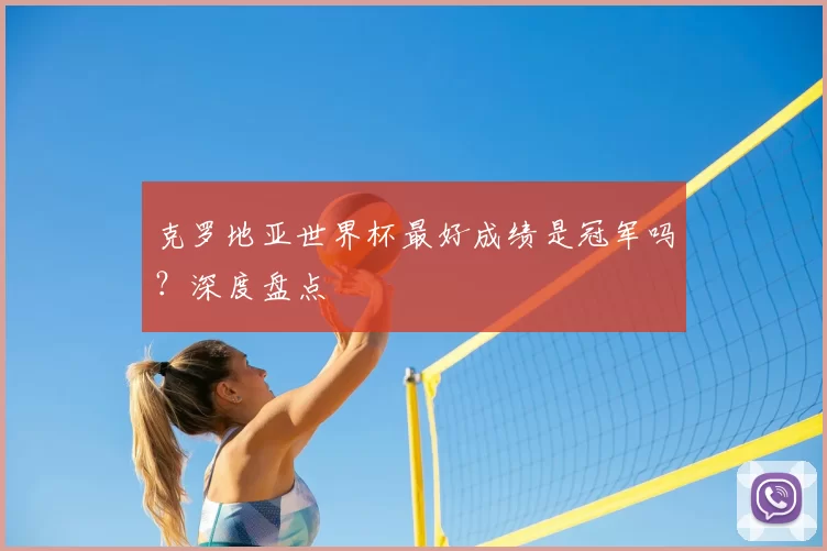 克罗地亚世界杯最好成绩是冠军吗？深度盘点