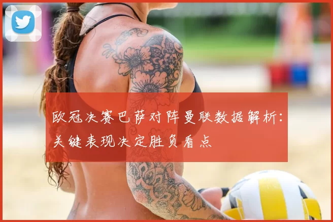 欧冠决赛巴萨对阵曼联数据解析:关键表现决定胜负看点