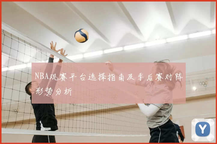 NBA观赛平台选择指南及季后赛对阵形势分析