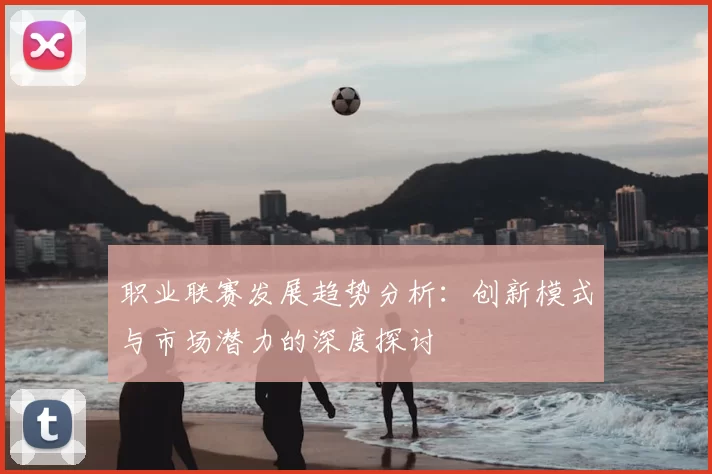职业联赛发展趋势分析：创新模式与市场潜力的深度探讨