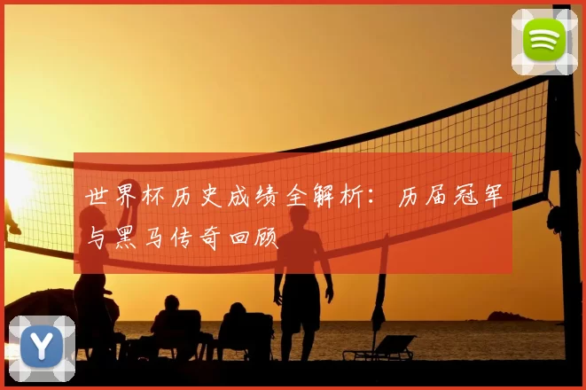 世界杯历史成绩全解析:历届冠军与黑马传奇回顾